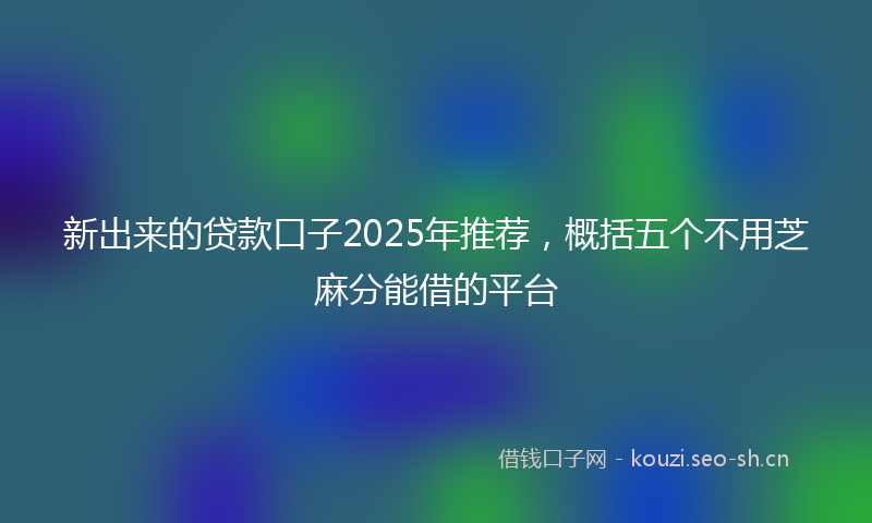 新出来的贷款口子2025年推荐，概括五个不用芝麻分能借的平台