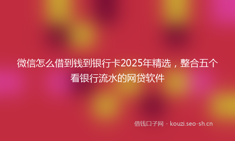 微信怎么借到钱到银行卡2025年精选，整合五个看银行流水的网贷软件