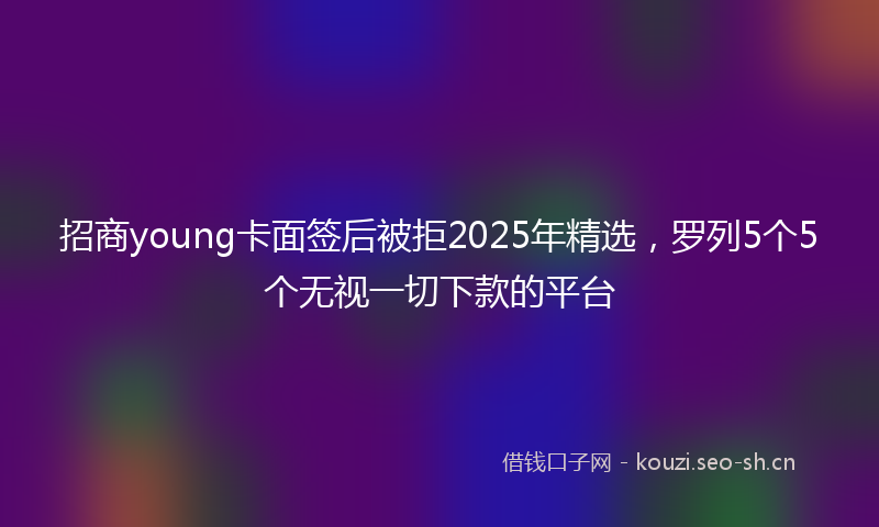 招商young卡面签后被拒2025年精选，罗列5个5个无视一切下款的平台