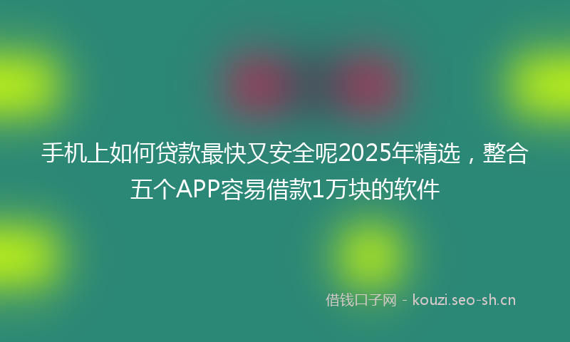 手机上如何贷款最快又安全呢2025年精选，整合五个APP容易借款1万块的软件