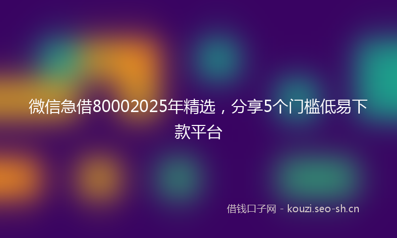 微信急借80002025年精选，分享5个门槛低易下款平台