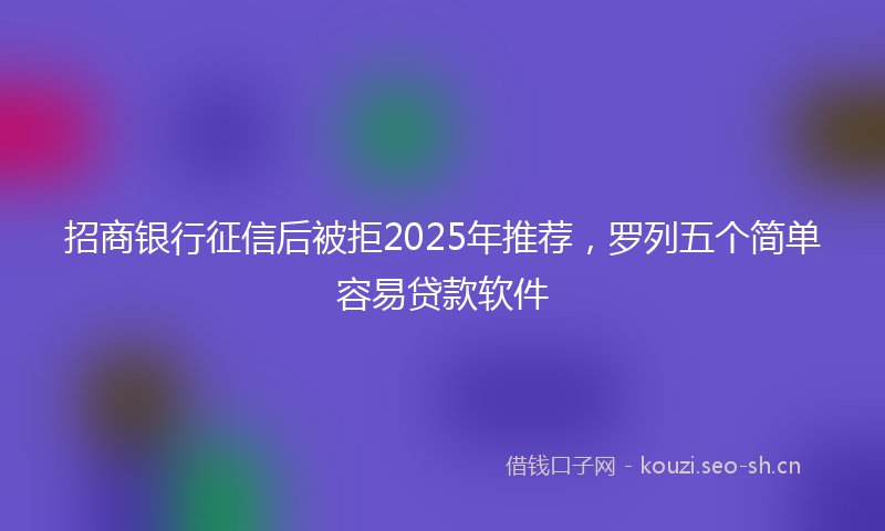 招商银行征信后被拒2025年推荐，罗列五个简单容易贷款软件