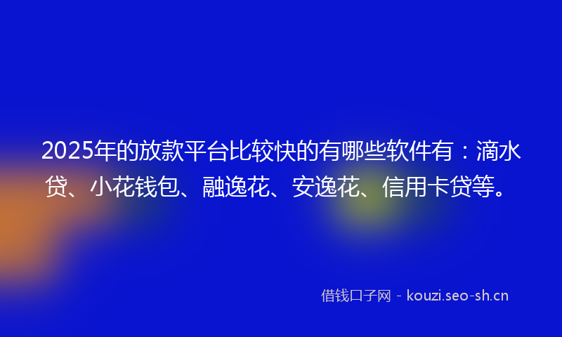2025年的放款平台比较快的有哪些软件有:滴水贷、小花钱包、融逸花、安逸花、信用卡贷等。