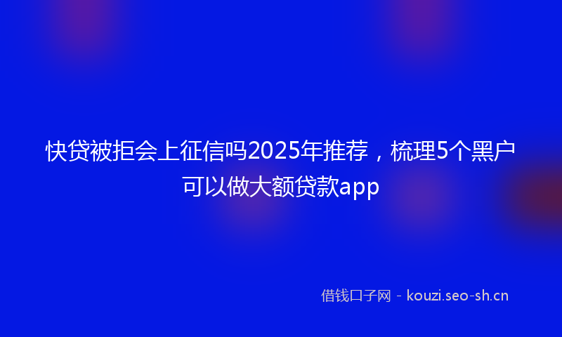快贷被拒会上征信吗2025年推荐，梳理5个黑户可以做大额贷款app