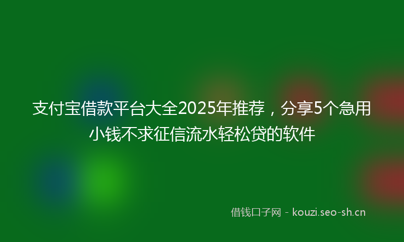 支付宝借款平台大全2025年推荐，分享5个急用小钱不求征信流水轻松贷的软件