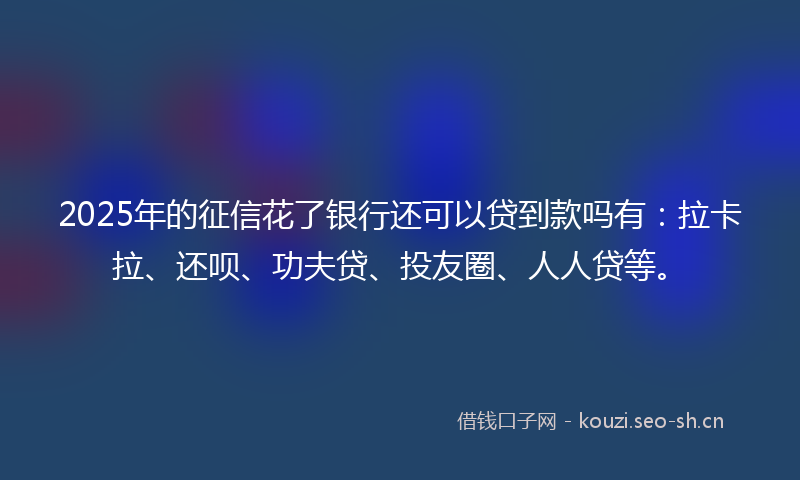 2025年的征信花了银行还可以贷到款吗有:拉卡拉、还呗、功夫贷、投友圈、人人贷等。