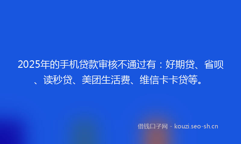 2025年的手机贷款审核不通过有：好期贷、省呗、读秒贷、美团生活费、维信卡卡贷等。