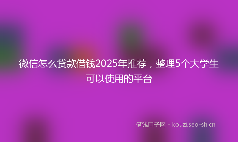 微信怎么贷款借钱2025年推荐，整理5个大学生可以使用的平台