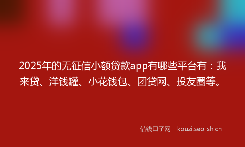 2025年的无征信小额贷款app有哪些平台有：我来贷、洋钱罐、小花钱包、团贷网、投友圈等。