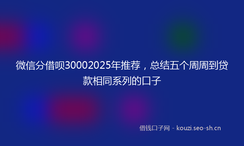 微信分借呗30002025年推荐，总结五个周周到贷款相同系列的口子