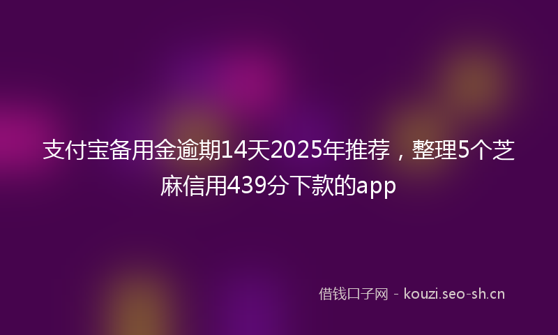 支付宝备用金逾期14天2025年推荐，整理5个芝麻信用439分下款的app