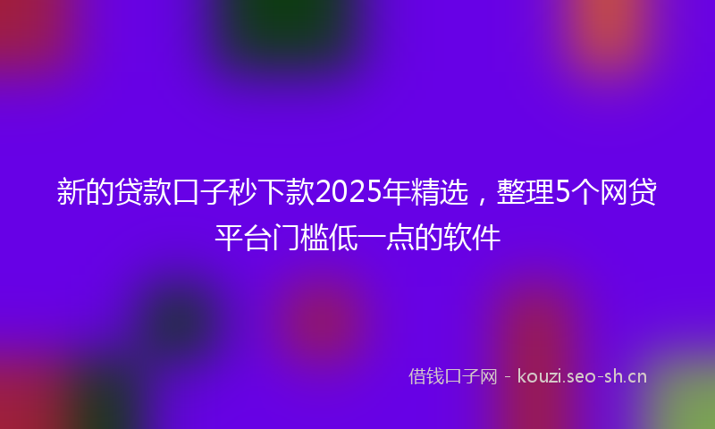新的贷款口子秒下款2025年精选，整理5个网贷平台门槛低一点的软件