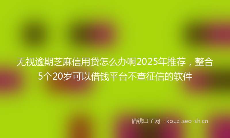 无视逾期芝麻信用贷怎么办啊2025年推荐，整合5个20岁可以借钱平台不查征信的软件