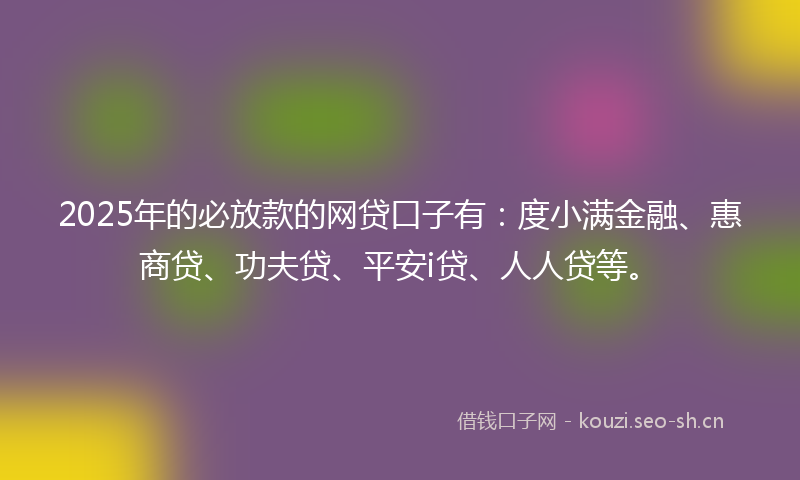 2025年的必放款的网贷口子有：度小满金融、惠商贷、功夫贷、平安i贷、人人贷等。