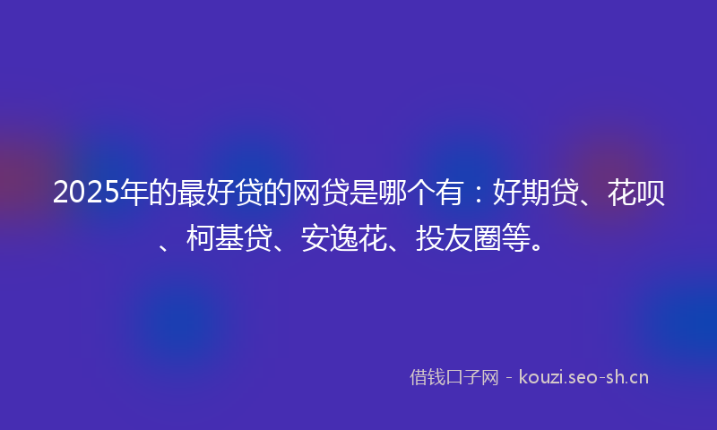2025年的最好贷的网贷是哪个有：好期贷、花呗、柯基贷、安逸花、投友圈等。
