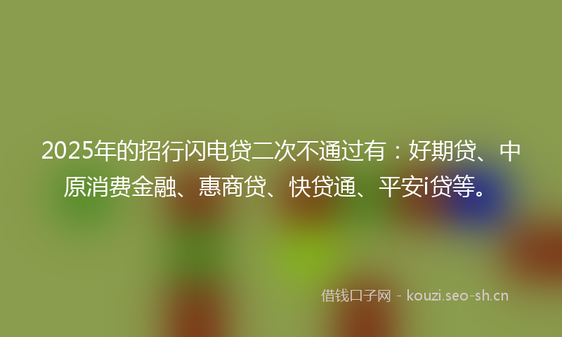 2025年的招行闪电贷二次不通过有：好期贷、中原消费金融、惠商贷、快贷通、平安i贷等。