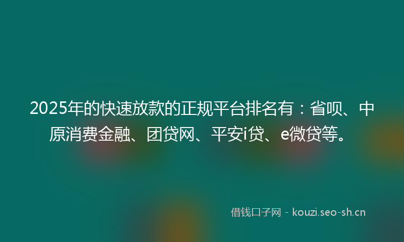 2025年的快速放款的正规平台排名有：省呗、中原消费金融、团贷网、平安i贷、e微贷等。