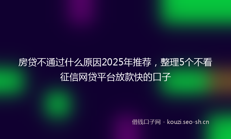 房贷不通过什么原因2025年推荐，整理5个不看征信网贷平台放款快的口子