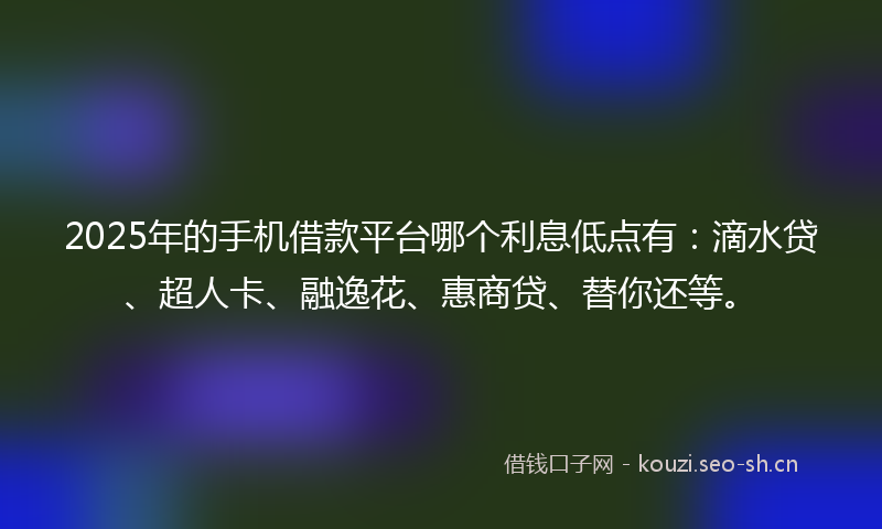 2025年的手机借款平台哪个利息低点有：滴水贷、超人卡、融逸花、惠商贷、替你还等。