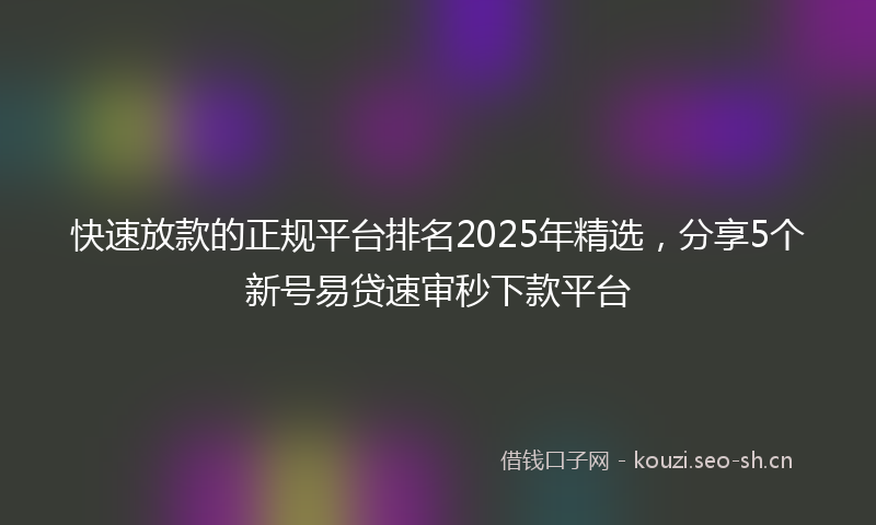 快速放款的正规平台排名2025年精选，分享5个新号易贷速审秒下款平台
