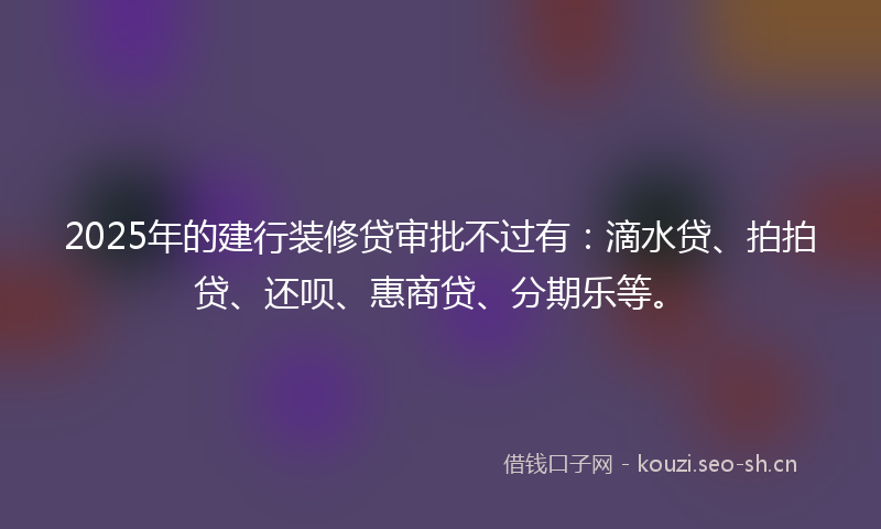 2025年的建行装修贷审批不过有：滴水贷、拍拍贷、还呗、惠商贷、分期乐等。