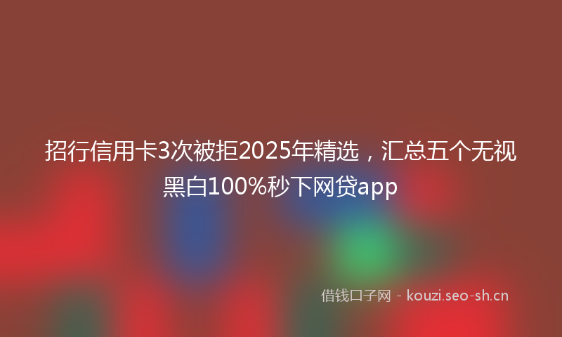 招行信用卡3次被拒2025年精选，汇总五个无视黑白100%秒下网贷app
