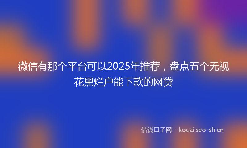 微信有那个平台可以2025年推荐，盘点五个无视花黑烂户能下款的网贷
