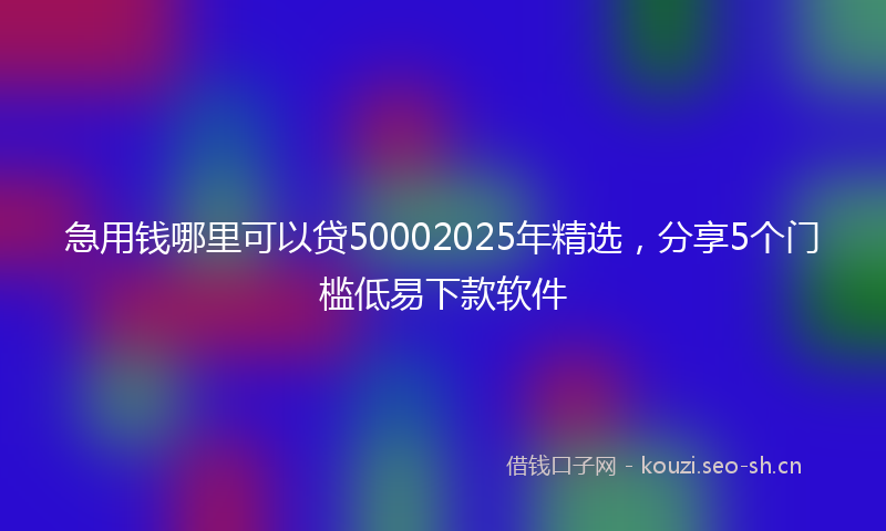 急用钱哪里可以贷50002025年精选,分享5个门槛低易下款软件