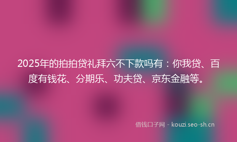 2025年的拍拍贷礼拜六不下款吗有：你我贷、百度有钱花、分期乐、功夫贷、京东金融等。