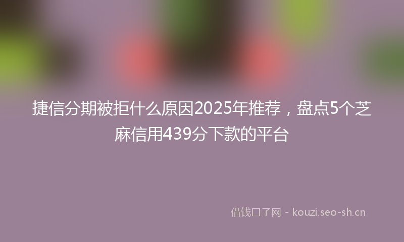 捷信分期被拒什么原因2025年推荐，盘点5个芝麻信用439分下款的平台