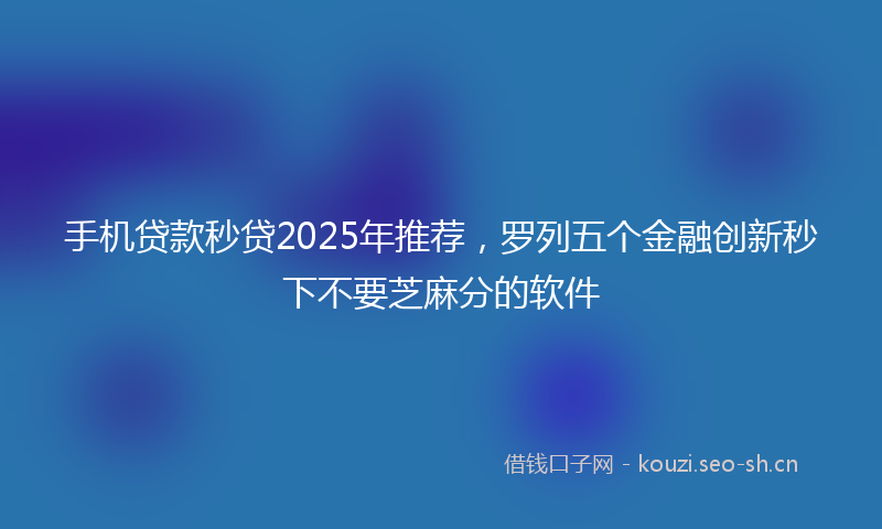 手机贷款秒贷2025年推荐，罗列五个金融创新秒下不要芝麻分的软件