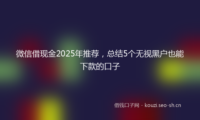 微信借现金2025年推荐，总结5个无视黑户也能下款的口子