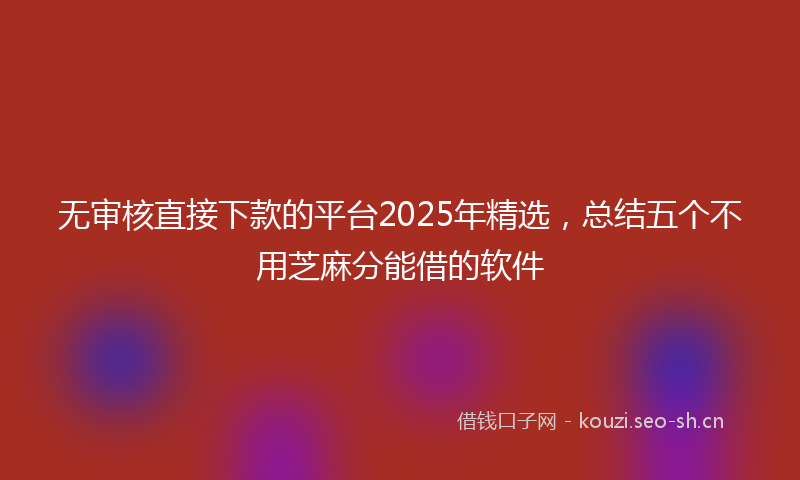 无审核直接下款的平台2025年精选，总结五个不用芝麻分能借的软件