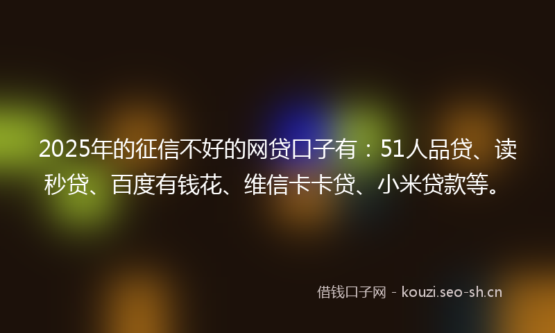 2025年的征信不好的网贷口子有：51人品贷、读秒贷、百度有钱花、维信卡卡贷、小米贷款等。