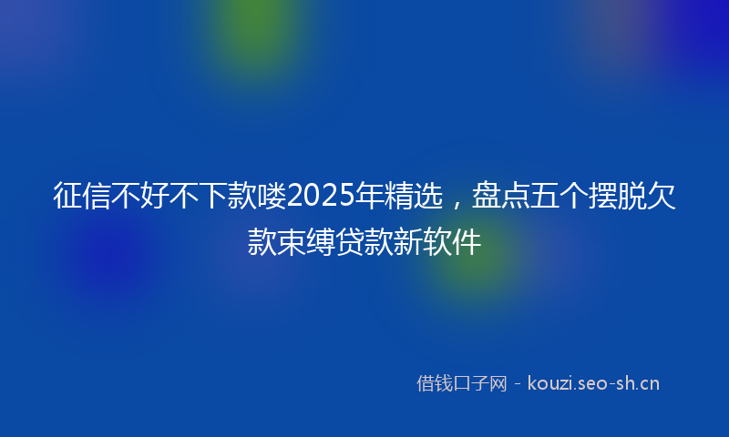 征信不好不下款喽2025年精选，盘点五个摆脱欠款束缚贷款新软件