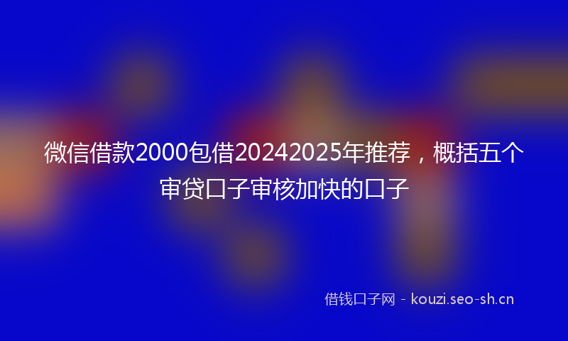 微信借款2000包借20242025年推荐，概括五个审贷口子审核加快的口子