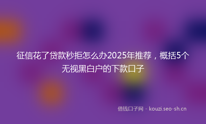 征信花了贷款秒拒怎么办2025年推荐，概括5个无视黑白户的下款口子