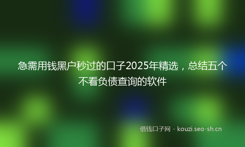 急需用钱黑户秒过的口子2025年精选,总结五个不看负债查询的软件