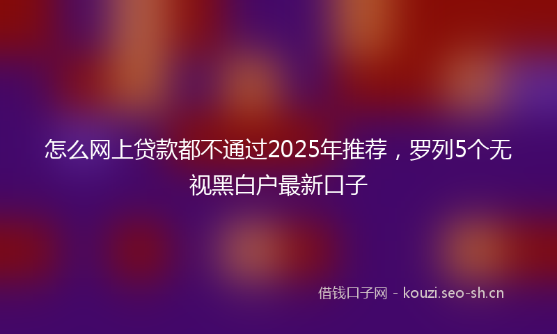 怎么网上贷款都不通过2025年推荐，罗列5个无视黑白户最新口子