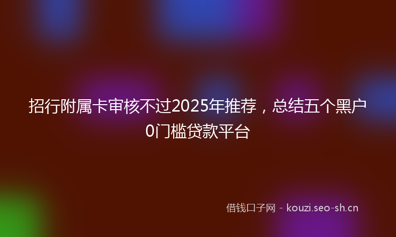 招行附属卡审核不过2025年推荐，总结五个黑户0门槛贷款平台