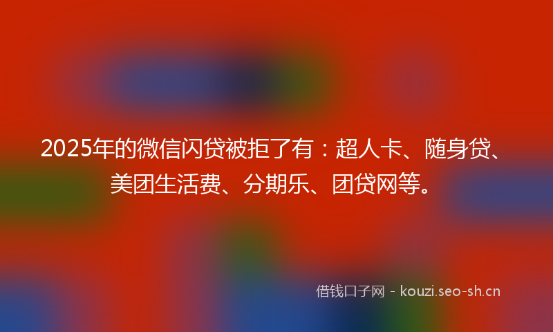 2025年的微信闪贷被拒了有：超人卡、随身贷、美团生活费、分期乐、团贷网等。