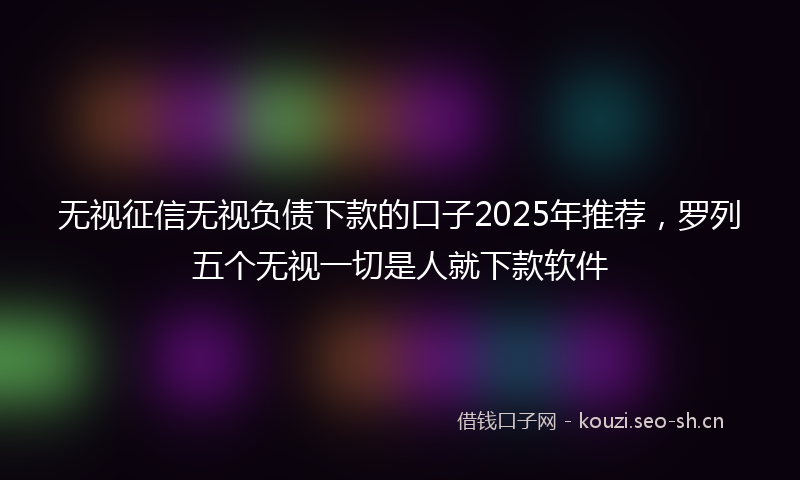 无视征信无视负债下款的口子2025年推荐，罗列五个无视一切是人就下款软件