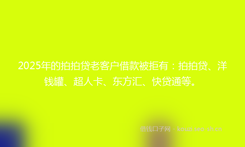 2025年的拍拍贷老客户借款被拒有：拍拍贷、洋钱罐、超人卡、东方汇、快贷通等。