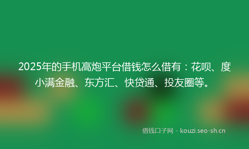 2025年的手机高炮平台借钱怎么借有：花呗、度小满金融、东方汇、快贷通、投友圈等。