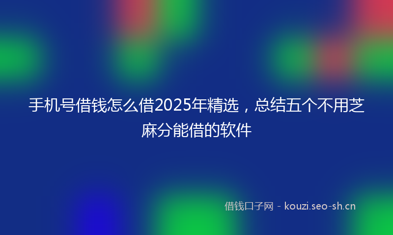 手机号借钱怎么借2025年精选，总结五个不用芝麻分能借的软件