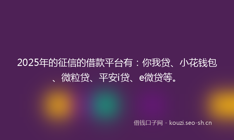 2025年的征信的借款平台有：你我贷、小花钱包、微粒贷、平安i贷、e微贷等。
