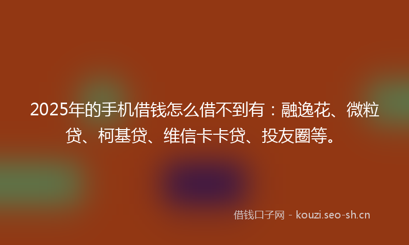 2025年的手机借钱怎么借不到有：融逸花、微粒贷、柯基贷、维信卡卡贷、投友圈等。