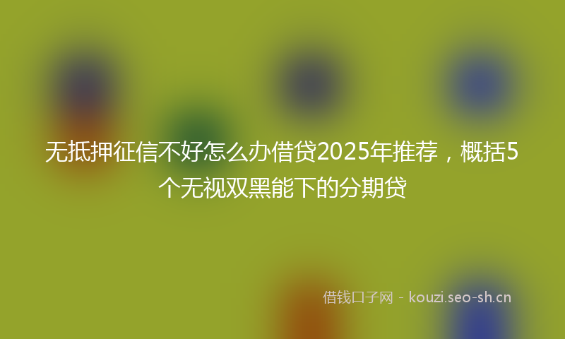 无抵押征信不好怎么办借贷2025年推荐，概括5个无视双黑能下的分期贷