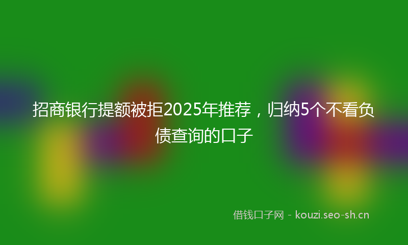 招商银行提额被拒2025年推荐，归纳5个不看负债查询的口子