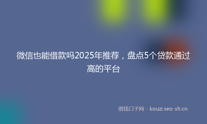 微信也能借款吗2025年推荐，盘点5个贷款通过高的平台
